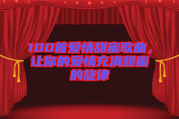 100首愛情甜蜜歌曲,讓你的愛情充滿甜蜜的旋律