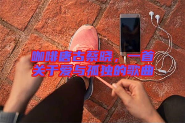 咖啡唐古蔡曉,一首關(guān)于愛(ài)與孤獨(dú)的歌曲