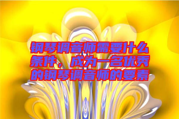 鋼琴調(diào)音師需要什么條件,成為一名優(yōu)秀的鋼琴調(diào)音師的要素