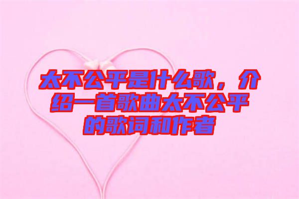 太不公平是什么歌,介紹一首歌曲太不公平的歌詞和作者
