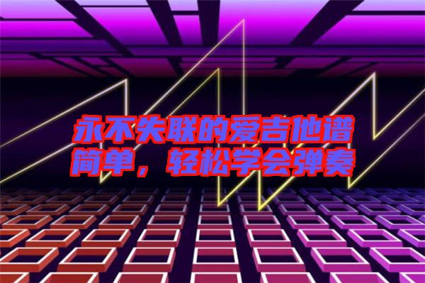 永不失聯(lián)的愛吉他譜簡(jiǎn)單,輕松學(xué)會(huì)彈奏