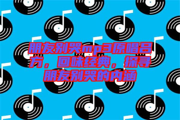 朋友別哭mp3原唱呂方,回味經典,探尋朋友別哭的內涵