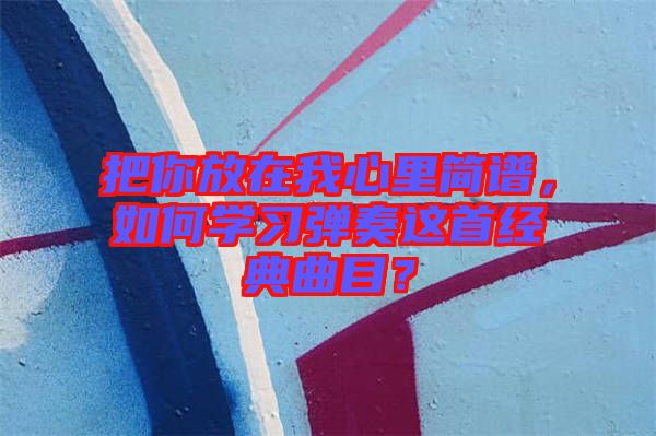 把你放在我心里簡譜,如何學習彈奏這首經典曲目?