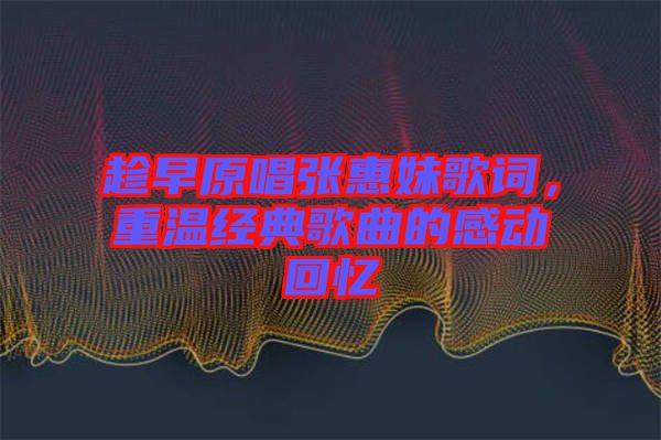 趁早原唱張惠妹歌詞,重溫經典歌曲的感動回憶