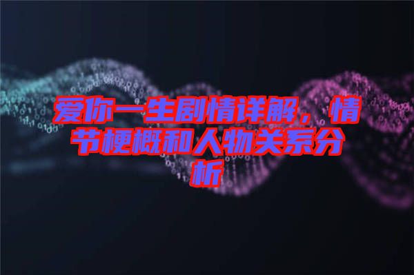 愛你一生劇情詳解,情節梗概和人物關系分析