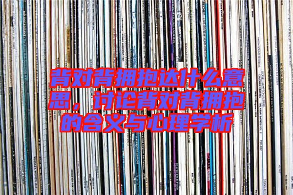 背對背擁抱達什么意思,討論背對背擁抱的含義與心理學析