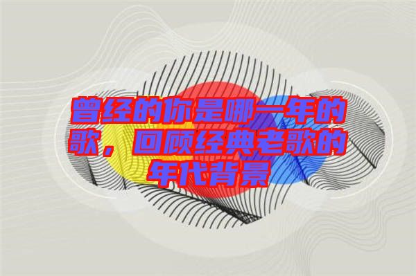 曾經的你是哪一年的歌,回顧經典老歌的年代背景
