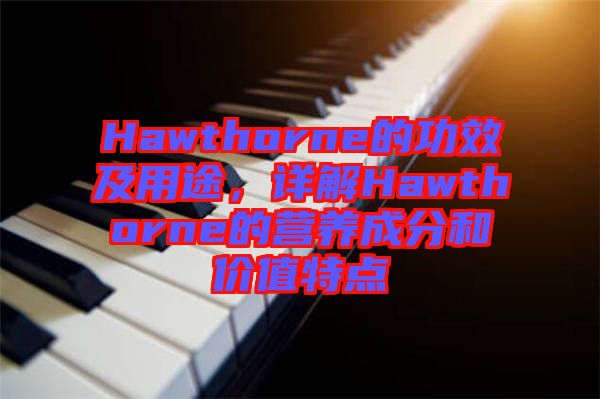 Hawthorne的功效及用途,詳解Hawthorne的營養(yǎng)成分和價值特點