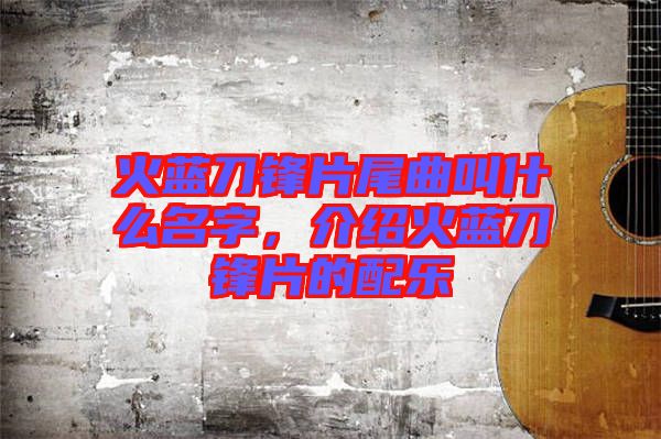 火藍刀鋒片尾曲叫什么名字,介紹火藍刀鋒片的配樂