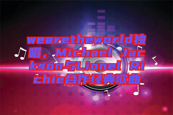 wearetheworld獨唱,Michael Jackson與Lionel Richie合作經(jīng)典歌曲