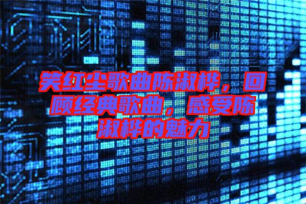 笑紅塵歌曲陳淑樺，回顧經典歌曲，感受陳淑樺的魅力