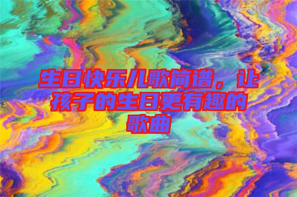 生日快樂兒歌簡譜，讓孩子的生日更有趣的歌曲