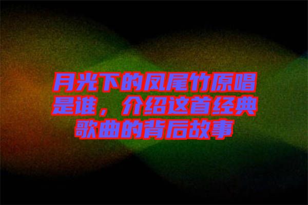 月光下的鳳尾竹原唱是誰,介紹這首經典歌曲的背后故事