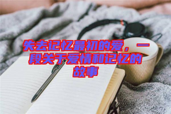 失去記憶最初的愛,一段關于愛情和記憶的故事