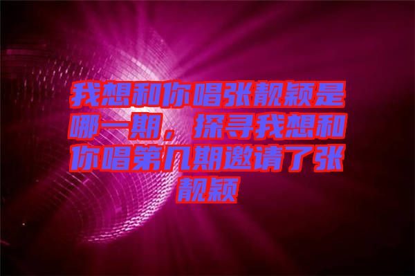 我想和你唱張靚穎是哪一期,探尋我想和你唱第幾期邀請了張靚穎