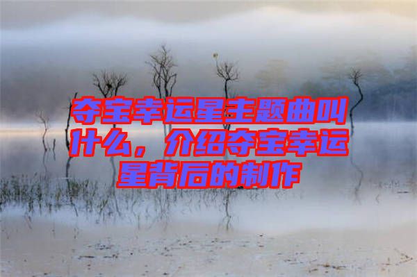 奪寶幸運星主題曲叫什么,介紹奪寶幸運星背后的制作