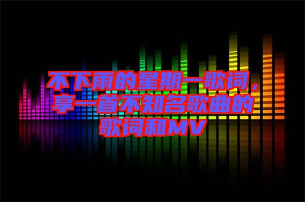 不下雨的星期一歌詞,享一首不知名歌曲的歌詞和MV