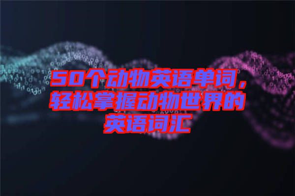 50個動物英語單詞,輕松掌握動物世界的英語詞匯