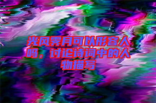 光風(fēng)霽月可以形容人嗎,討論詩詞中的人物描寫