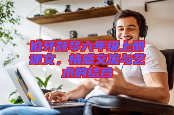 伯牙鼓琴六年級上冊課文,情感交流與藝術(shù)的結(jié)合