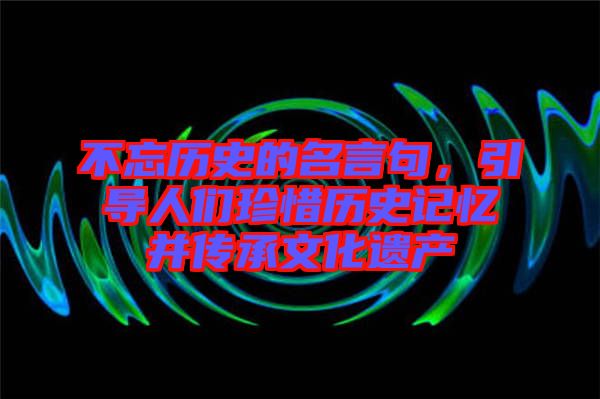 不忘歷史的名言句,引導人們珍惜歷史記憶并傳承文化遺產