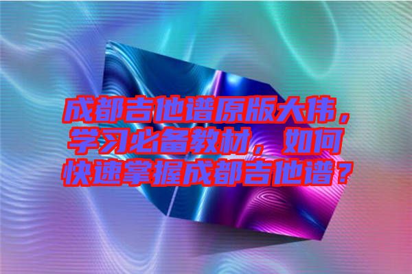 成都吉他譜原版大偉，學(xué)習(xí)必備教材，如何快速掌握成都吉他譜？
