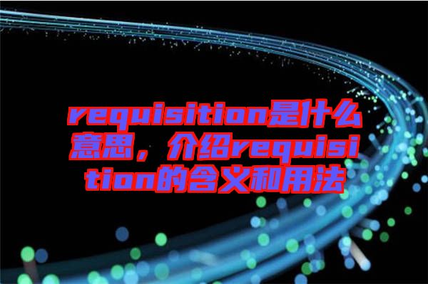 requisition是什么意思，介紹requisition的含義和用法