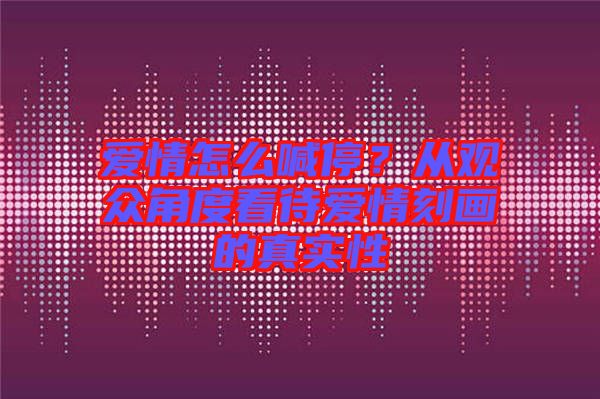 愛情怎么喊停?從觀眾角度看待愛情刻畫的真實(shí)性