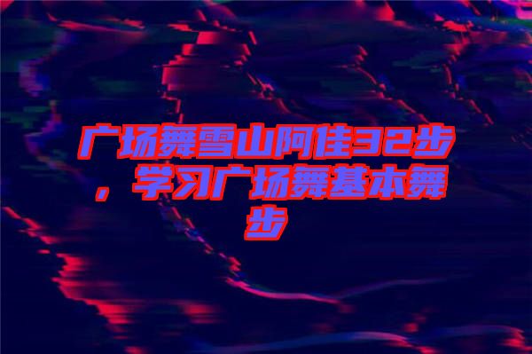 廣場舞雪山阿佳32步,學習廣場舞基本舞步