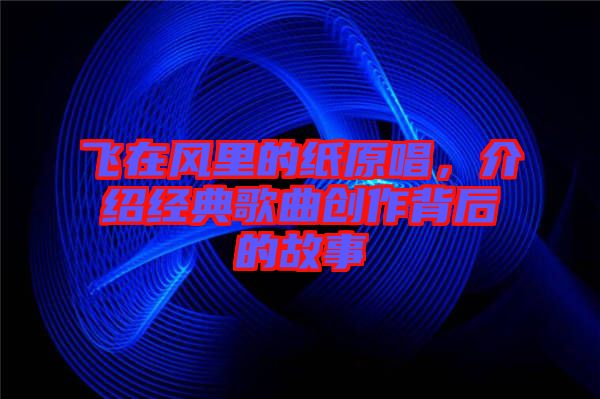 飛在風(fēng)里的紙?jiān)?，介紹經(jīng)典歌曲創(chuàng)作背后的故事