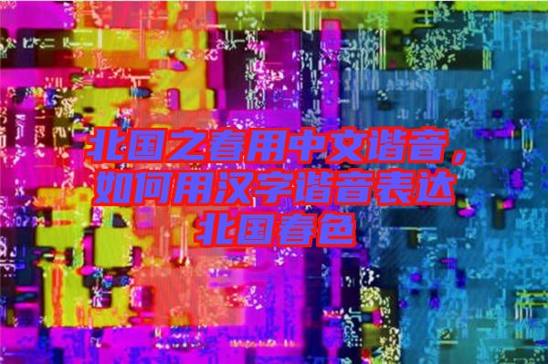 北國之春用中文諧音,如何用漢字諧音表達(dá)北國春色