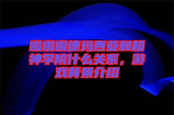 啦啦啦德瑪西亞和超神學院什么關系，游戲背景介紹