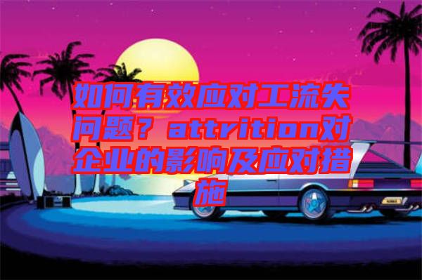 如何有效應(yīng)對(duì)工流失問題?attrition對(duì)企業(yè)的影響及應(yīng)對(duì)措施