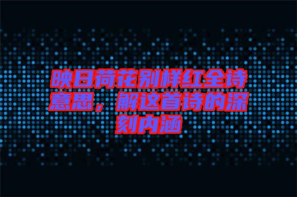 映日荷花別樣紅全詩意思，解這首詩的深刻內涵