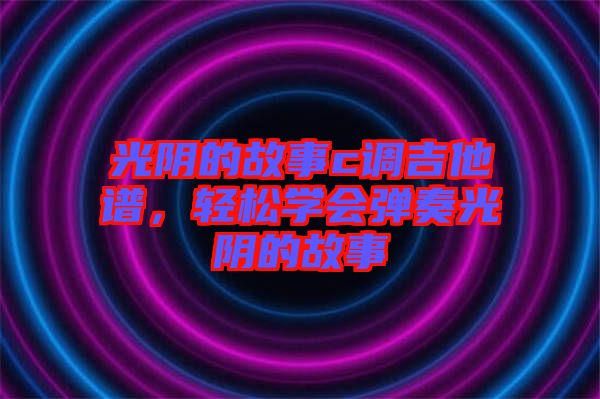 光陰的故事c調吉他譜,輕松學會彈奏光陰的故事