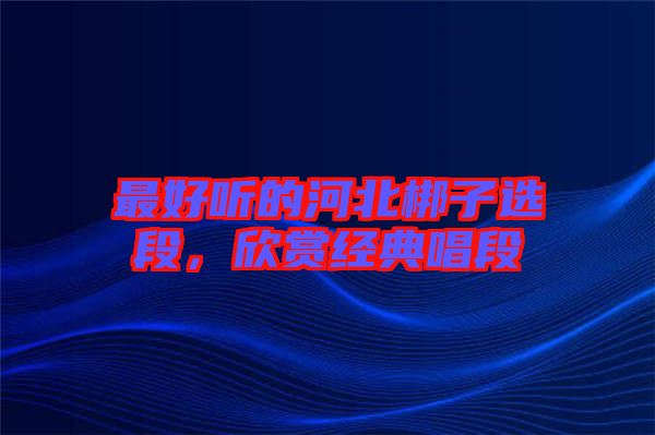 最好聽的河北梆子選段,欣賞經典唱段