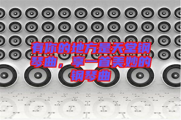 有你的地方是天堂鋼琴曲,享一首美妙的鋼琴曲