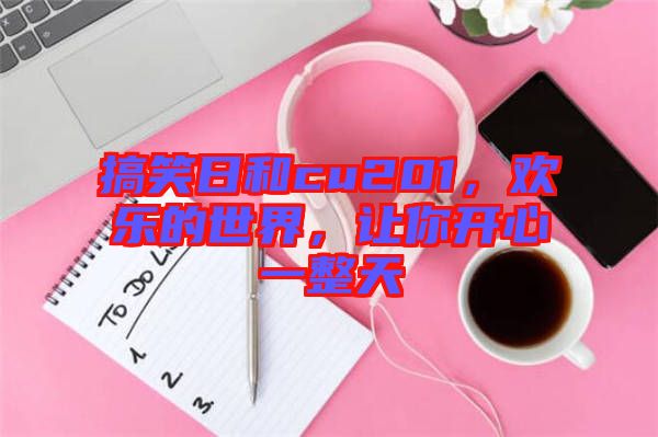 搞笑日和cu201,歡樂(lè)的世界,讓你開(kāi)心一整天