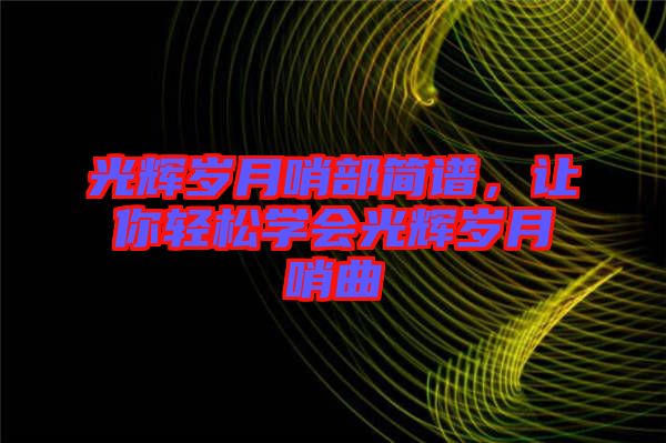 光輝歲月哨部簡譜,讓你輕松學(xué)會光輝歲月哨曲