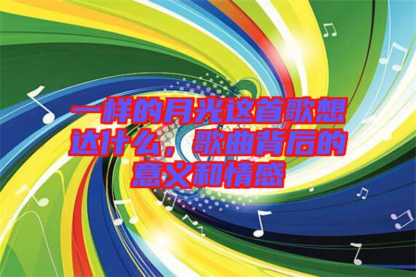 一樣的月光這首歌想達什么,歌曲背后的意義和情感