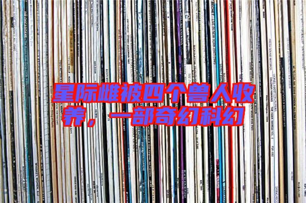 星際雌被四個獸人收養,一部奇幻科幻