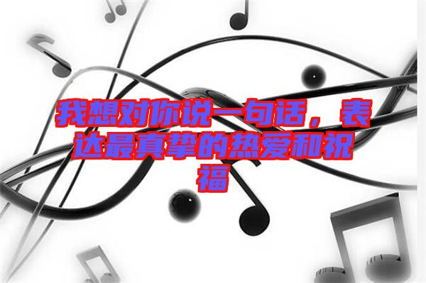 我想對你說一句話,表達(dá)最真摯的熱愛和祝福