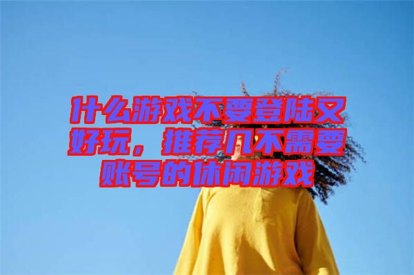 什么游戲不要登陸又好玩,推薦幾不需要賬號的休閑游戲