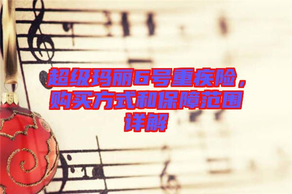 超級瑪麗6號重疾險,購買方式和保障范圍詳解