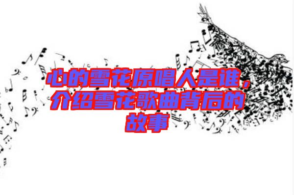 心的雪花原唱人是誰,介紹雪花歌曲背后的故事