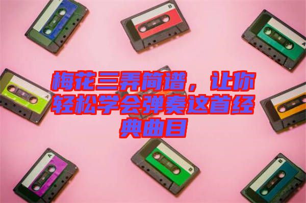 梅花三弄簡譜,讓你輕松學會彈奏這首經典曲目