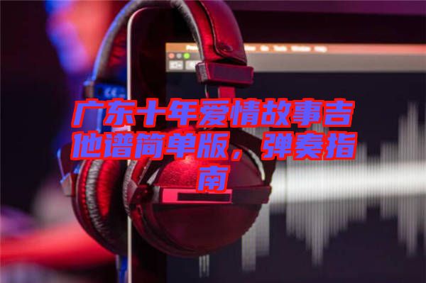 廣東十年愛情故事吉他譜簡單版,彈奏指南