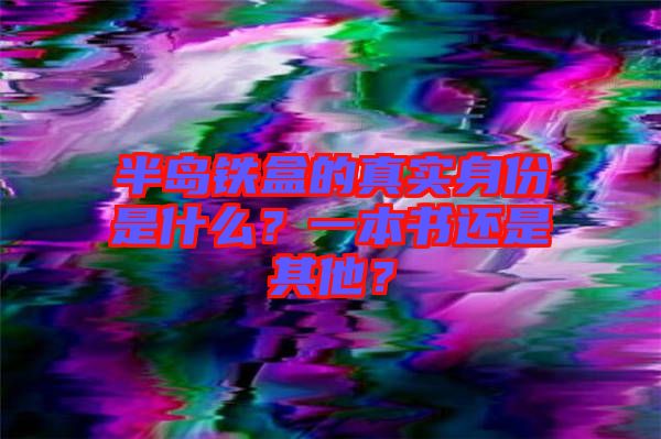 半島鐵盒的真實身份是什么？一本書還是其他？