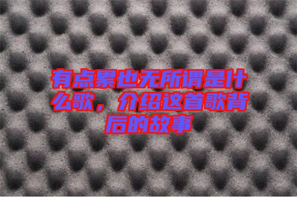 有點累也無所謂是什么歌,介紹這首歌背后的故事
