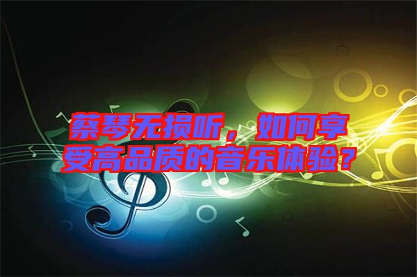 蔡琴無(wú)損聽(tīng),如何享受高品質(zhì)的音樂(lè)體驗(yàn)?